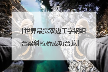 世界最宽双边工字钢组合梁斜拉桥成功合龙