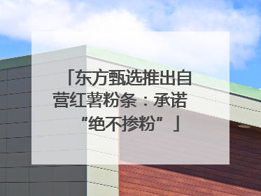 东方甄选推出自营红薯粉条：承诺“绝不掺粉”