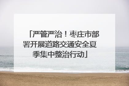 严管严治！枣庄市部署开展道路交通安全夏季集中整治行动