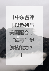 中东睿评｜以色列与美国配合，“清零”伊朗核能力？
