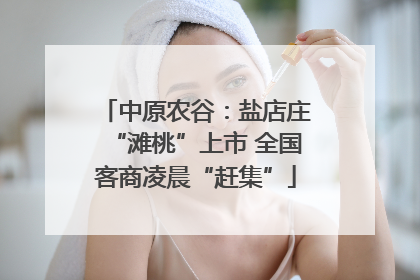中原农谷：盐店庄“滩桃”上市 全国客商凌晨“赶集”