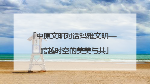 中原文明对话玛雅文明——跨越时空的美美与共