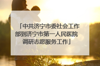 中共济宁市委社会工作部到济宁市第一人民医院调研志愿服务工作