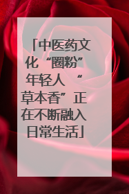 中医药文化“圈粉”年轻人 “草本香”正在不断融入日常生活