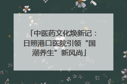 中医药文化焕新记：日照港口医院引领“国潮养生”新风尚