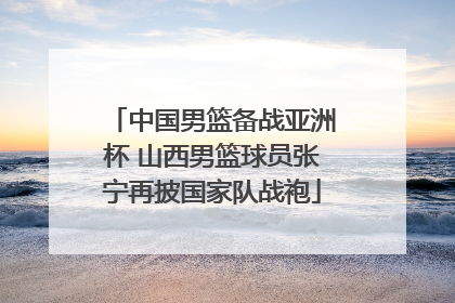 中国男篮备战亚洲杯 山西男篮球员张宁再披国家队战袍