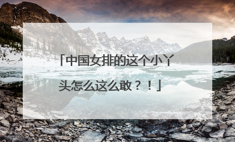 中国女排的这个小丫头怎么这么敢？！
