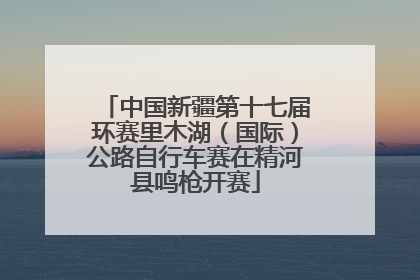 中国新疆第十七届环赛里木湖（国际）公路自行车赛在精河县鸣枪开赛