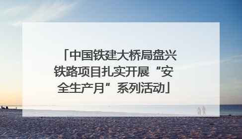中国铁建大桥局盘兴铁路项目扎实开展“安全生产月”系列活动