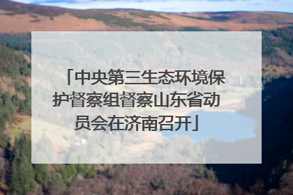 中央第三生态环境保护督察组督察山东省动员会在济南召开