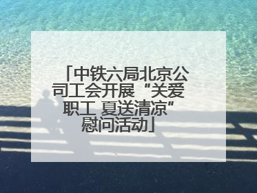 中铁六局北京公司工会开展“关爱职工 夏送清凉”慰问活动