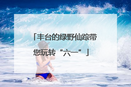 丰台的绿野仙踪带您玩转“六一”