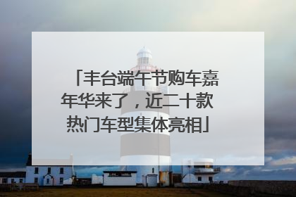丰台端午节购车嘉年华来了，近二十款热门车型集体亮相