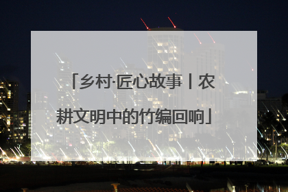 乡村·匠心故事丨农耕文明中的竹编回响