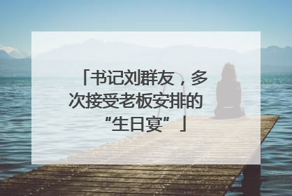 书记刘群友，多次接受老板安排的“生日宴”