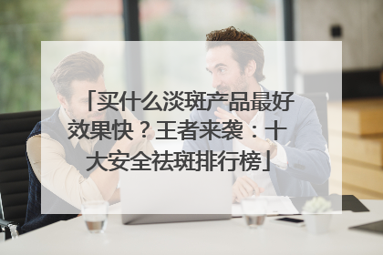 买什么淡斑产品最好效果快？王者来袭：十大安全祛斑排行榜