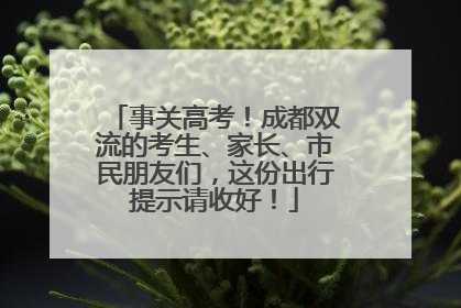 事关高考！成都双流的考生、家长、市民朋友们，这份出行提示请收好！