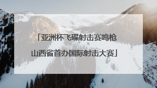 亚洲杯飞碟射击赛鸣枪 山西省首办国际射击大赛