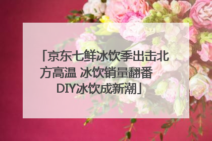 京东七鲜冰饮季出击北方高温 冰饮销量翻番 DIY冰饮成新潮