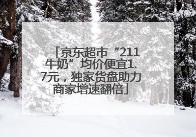 京东超市“211牛奶”均价便宜1.7元，独家货盘助力商家增速翻倍