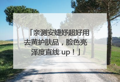 亲测安婕妤超好用去黄护肤品，脸色亮泽度直线 up！