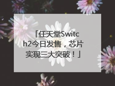 任天堂Switch2今日发售，芯片实现三大突破！