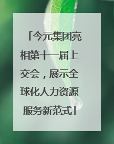 今元集团亮相第十一届上交会，展示全球化人力资源服务新范式