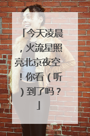 今天凌晨，火流星照亮北京夜空！你看（听）到了吗？