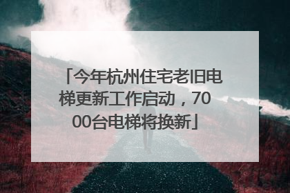 今年杭州住宅老旧电梯更新工作启动，7000台电梯将换新