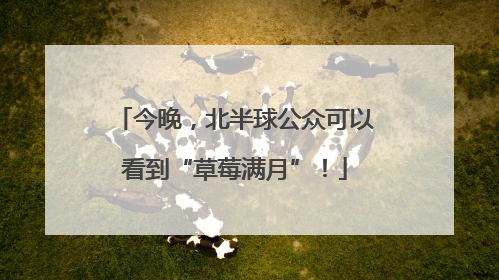 今晚，北半球公众可以看到“草莓满月”！