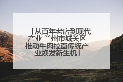 从百年老店到现代产业 兰州市城关区推动牛肉拉面传统产业焕发新生机