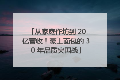 从家庭作坊到 20 亿营收！豪士面包的 30 年品质突围战