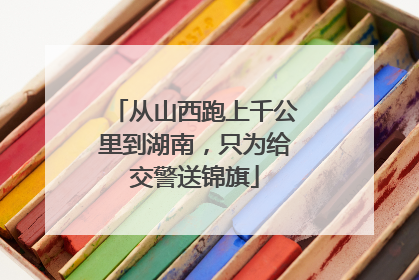 从山西跑上千公里到湖南，只为给交警送锦旗