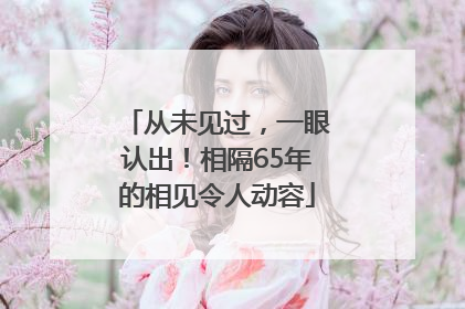 从未见过，一眼认出！相隔65年的相见令人动容