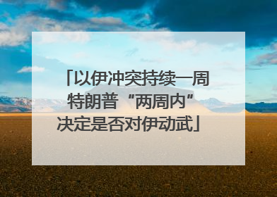 以伊冲突持续一周 特朗普“两周内”决定是否对伊动武