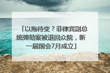 以拖待变？菲律宾副总统弹劾案被退回众院，新一届国会7月成立