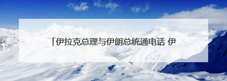伊拉克总理与伊朗总统通电话 伊朗总统称伊斯兰国家须统一立场