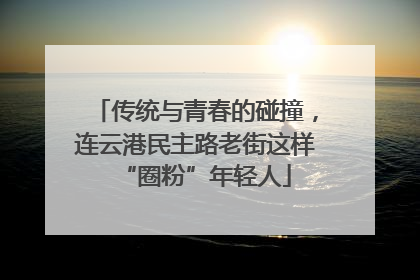 传统与青春的碰撞，连云港民主路老街这样“圈粉”年轻人
