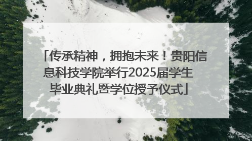传承精神，拥抱未来！贵阳信息科技学院举行2025届学生毕业典礼暨学位授予仪式
