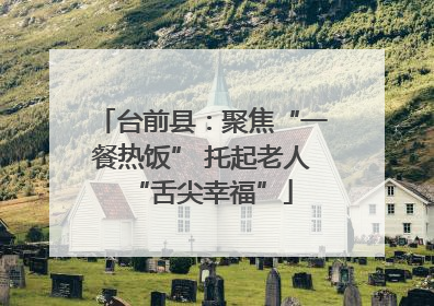 台前县：聚焦“一餐热饭” 托起老人“舌尖幸福”