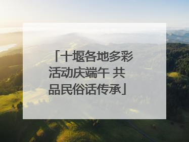 十堰各地多彩活动庆端午 共品民俗话传承