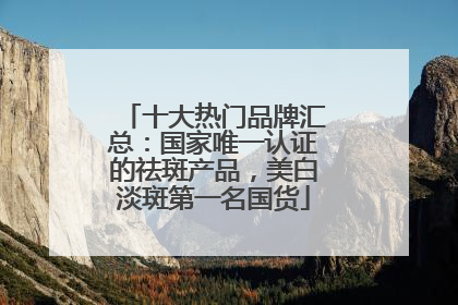 十大热门品牌汇总：国家唯一认证的祛斑产品，美白淡斑第一名国货