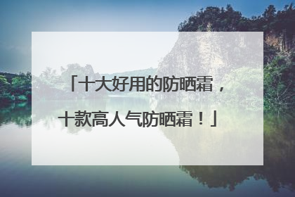 十大好用的防晒霜，十款高人气防晒霜！