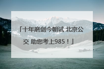 十年磨剑今朝试 北京公交 助您考上985！