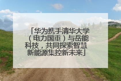 华为携手清华大学（电力国重）与岳能科技，共同探索智慧新能源集控新未来