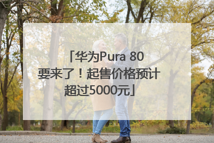 华为Pura 80要来了！起售价格预计超过5000元
