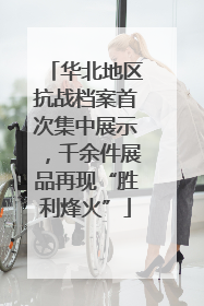 华北地区抗战档案首次集中展示，千余件展品再现“胜利烽火”