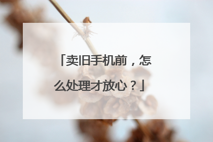 卖旧手机前，怎么处理才放心？