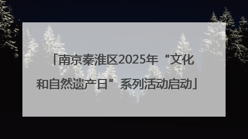 南京秦淮区2025年“文化和自然遗产日”系列活动启动