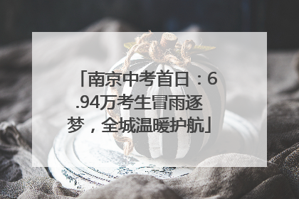 南京中考首日：6.94万考生冒雨逐梦，全城温暖护航